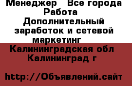 Менеджер - Все города Работа » Дополнительный заработок и сетевой маркетинг   . Калининградская обл.,Калининград г.